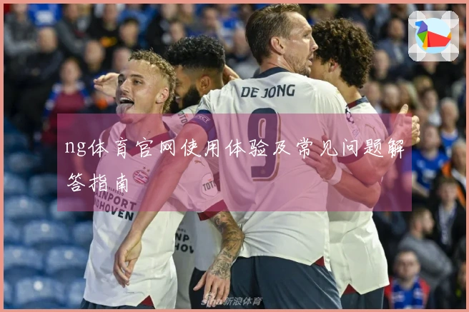 ng体育官网使用体验及常见问题解答指南