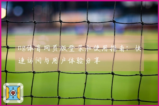 ng体育网页版登录和使用指南：快速访问与用户体验分享