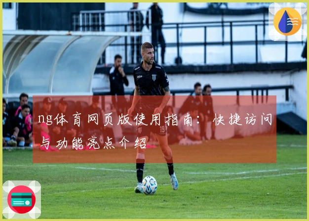 ng体育网页版使用指南：快捷访问与功能亮点介绍