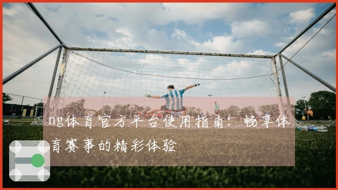 ng体育官方平台使用指南：畅享体育赛事的精彩体验