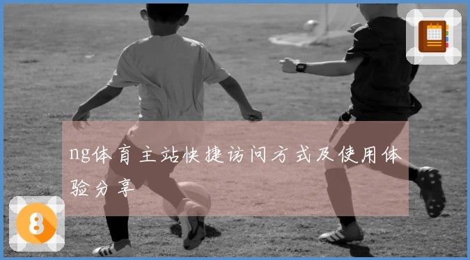 ng体育主站快捷访问方式及使用体验分享