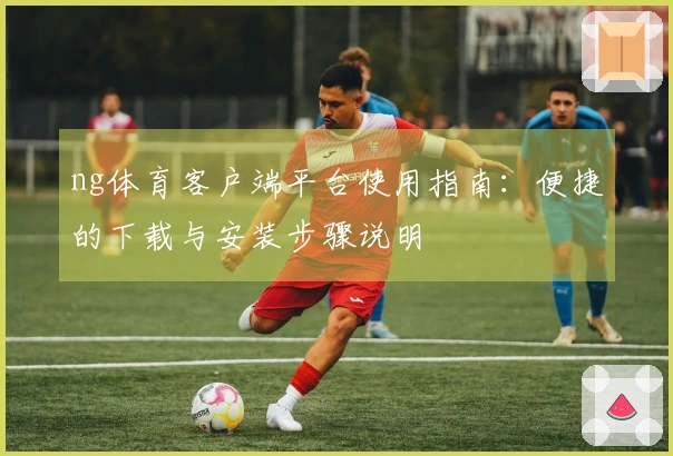 ng体育客户端平台使用指南：便捷的下载与安装步骤说明