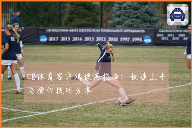 ng体育客户端使用指南：快速上手与操作技巧分享