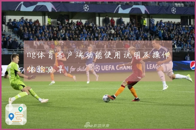 ng体育客户端功能使用说明及操作体验分享