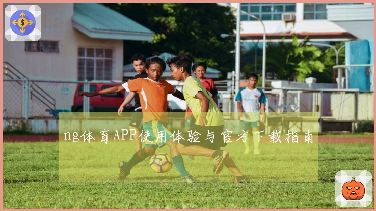 ng体育APP使用体验与官方下载指南