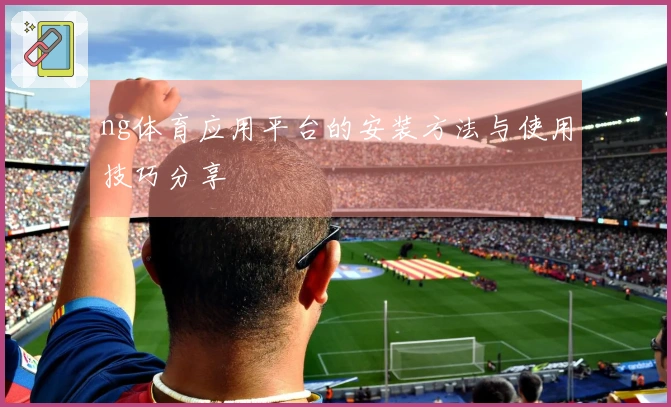 ng体育应用平台的安装方法与使用技巧分享