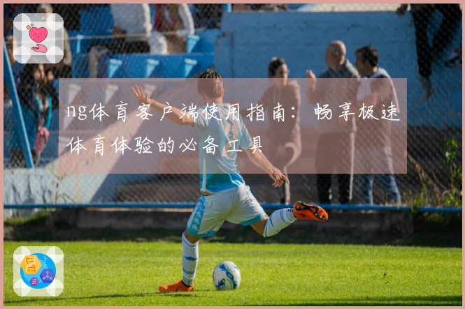 ng体育客户端使用指南：畅享极速体育体验的必备工具