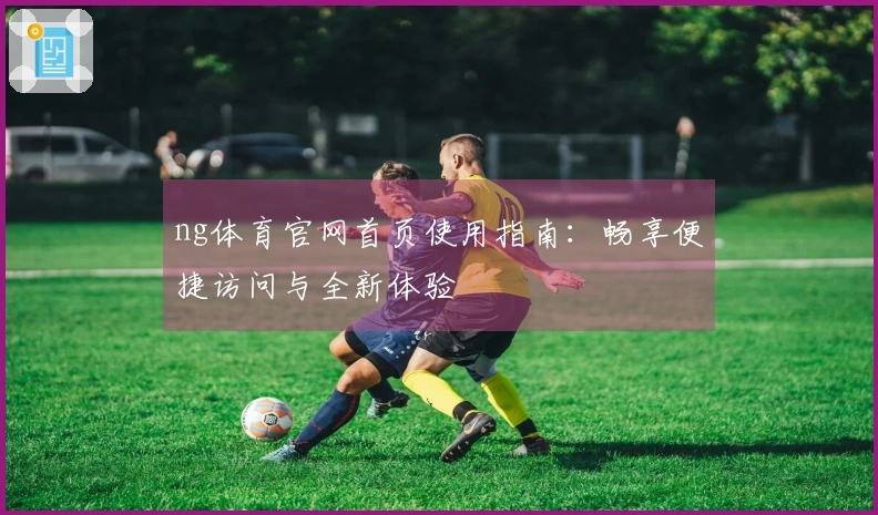 ng体育官网首页使用指南：畅享便捷访问与全新体验