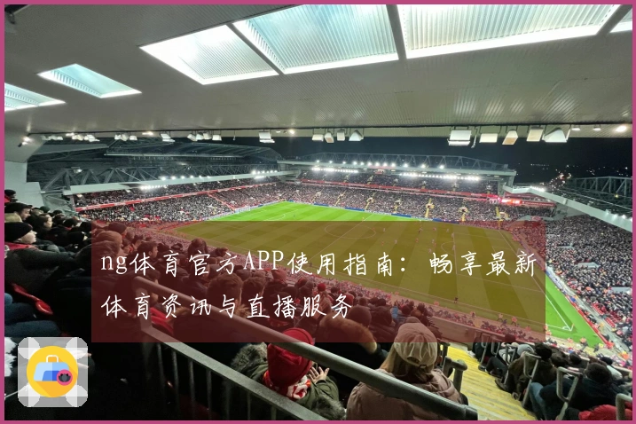 ng体育官方APP使用指南：畅享最新体育资讯与直播服务