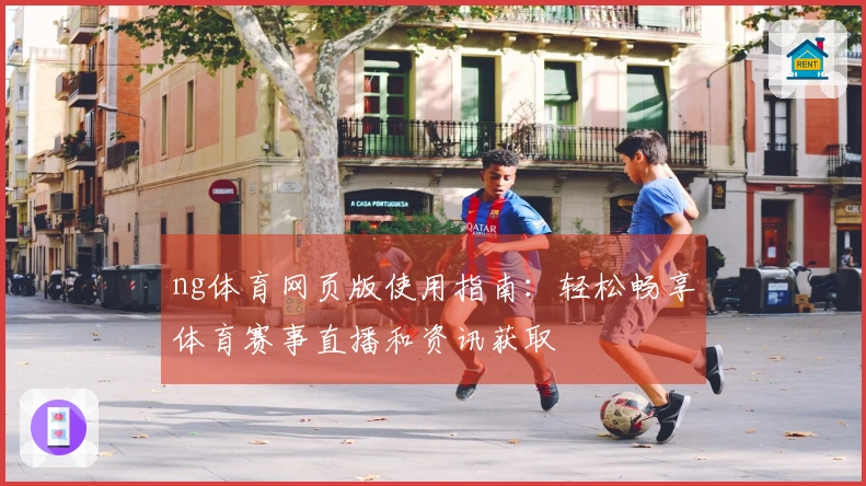 ng体育网页版使用指南:轻松畅享体育赛事直播和资讯获取