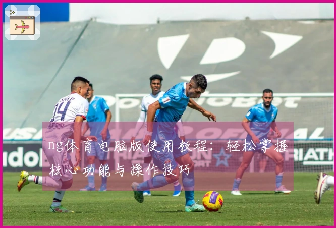 ng体育电脑版使用教程:轻松掌握核心功能与操作技巧