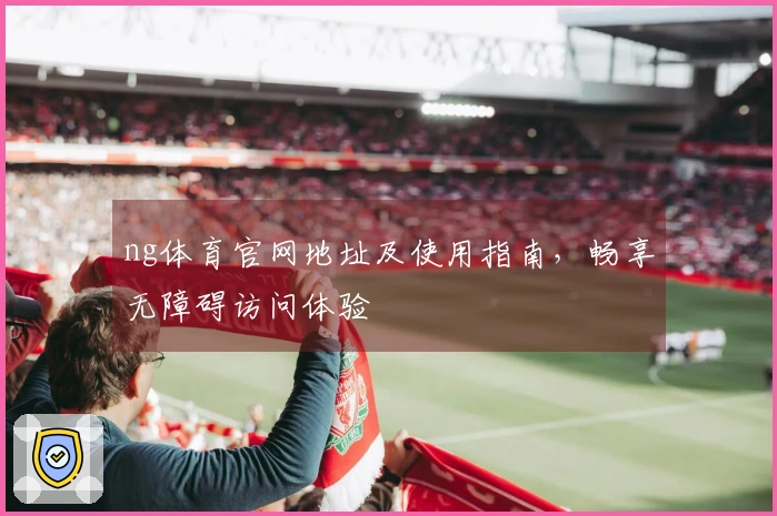 ng体育官网地址及使用指南，畅享无障碍访问体验