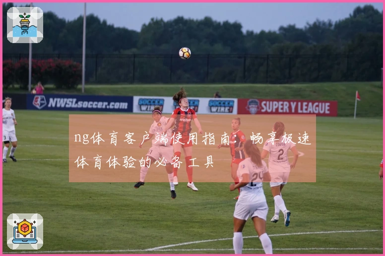 ng体育客户端使用指南：畅享极速体育体验的必备工具