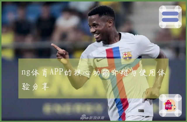 ng体育APP的核心功能介绍与使用体验分享