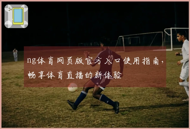 ng体育网页版官方入口使用指南,畅享体育直播的新体验