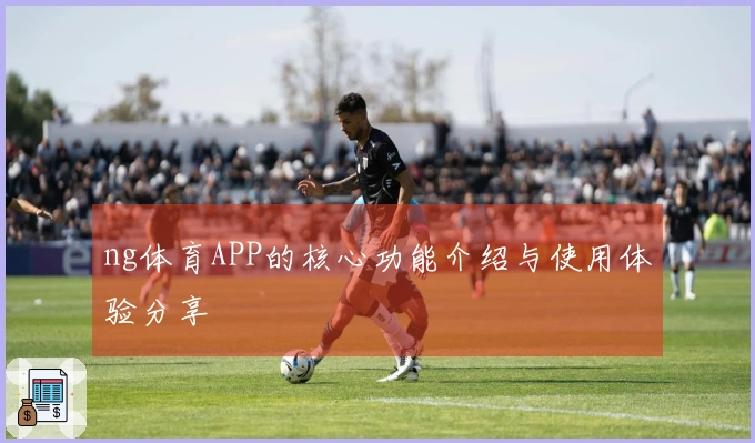 ng体育APP的核心功能介绍与使用体验分享