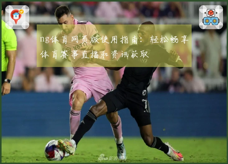 ng体育网页版使用指南：轻松畅享体育赛事直播和资讯获取