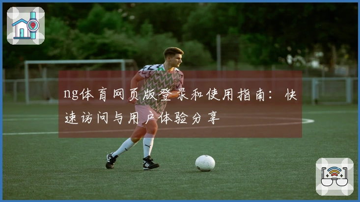 ng体育网页版登录和使用指南:快速访问与用户体验分享