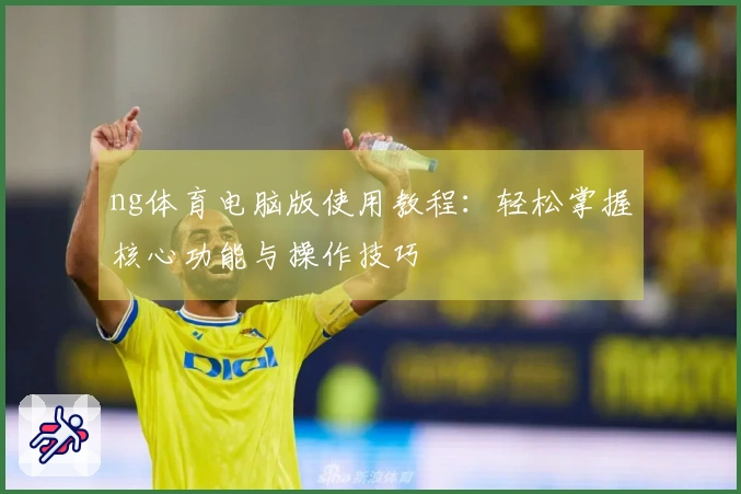 ng体育电脑版使用教程：轻松掌握核心功能与操作技巧