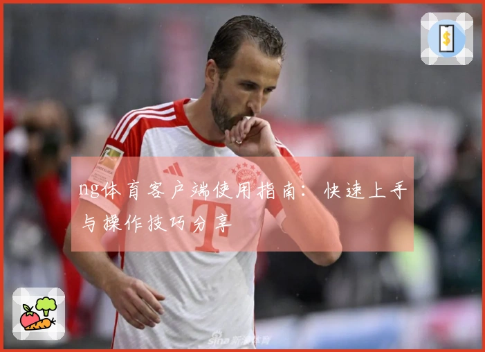 ng体育客户端使用指南:快速上手与操作技巧分享