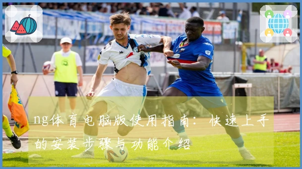 ng体育电脑版使用指南：快速上手的安装步骤与功能介绍